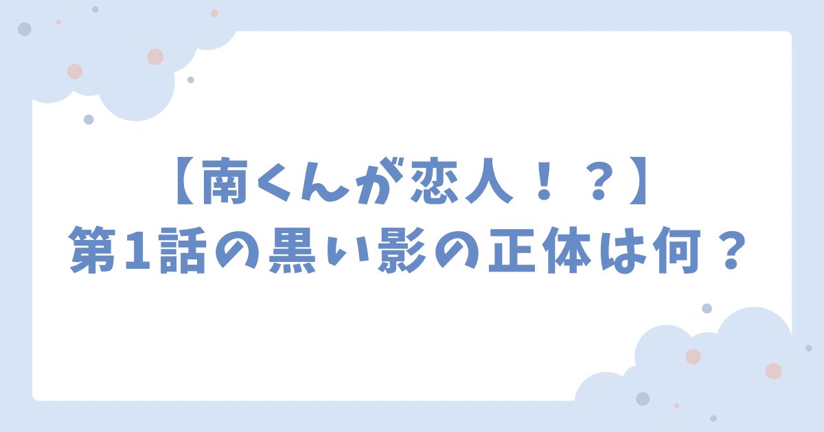 南くんが恋人第1話の黒い影の正体は何？5つの予想を紹介！