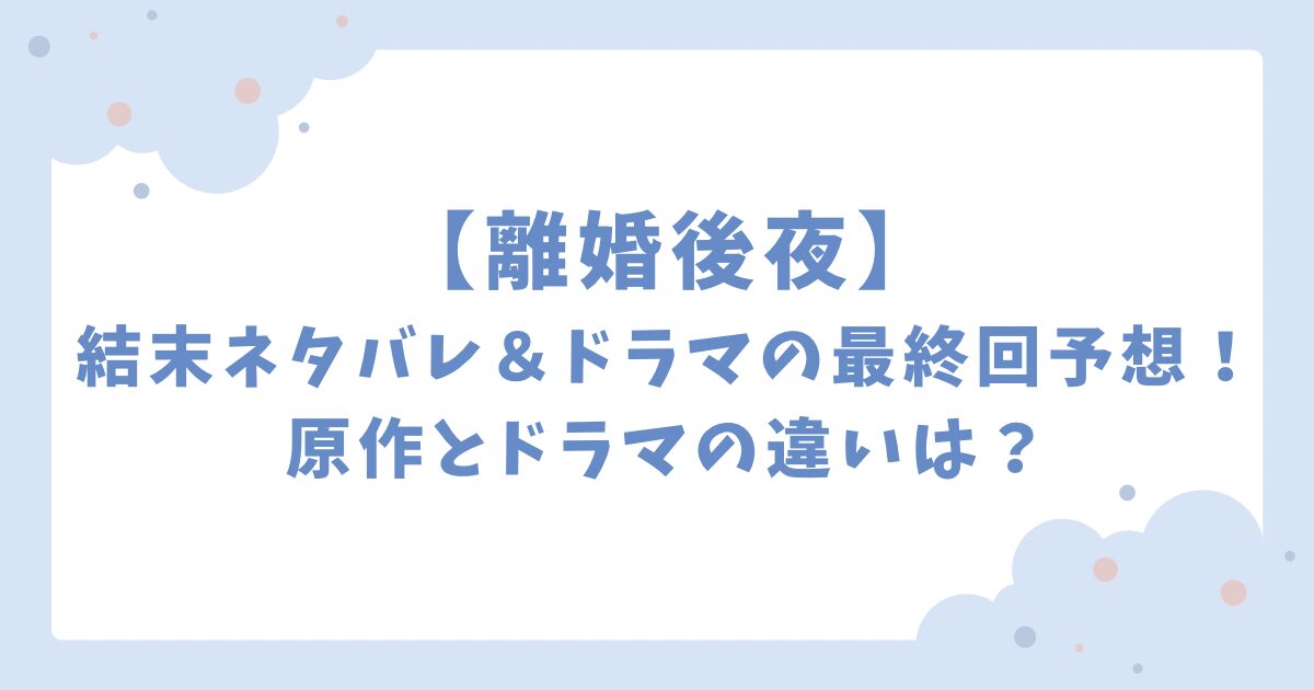 離婚後夜の結末ネタバレ＆ドラマの最終回予想！原作とドラマの違いは？